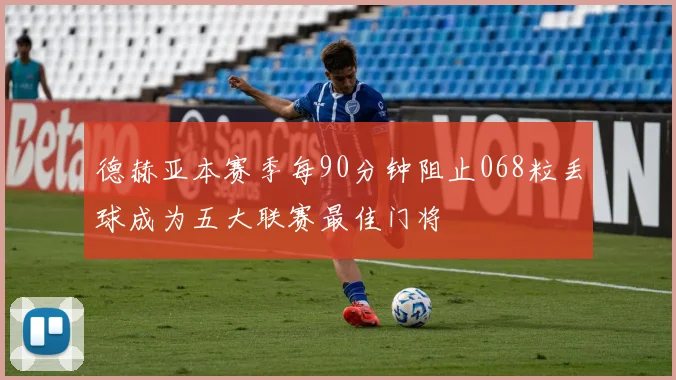 德赫亚本赛季每90分钟阻止068粒丢球成为五大联赛最佳门将
