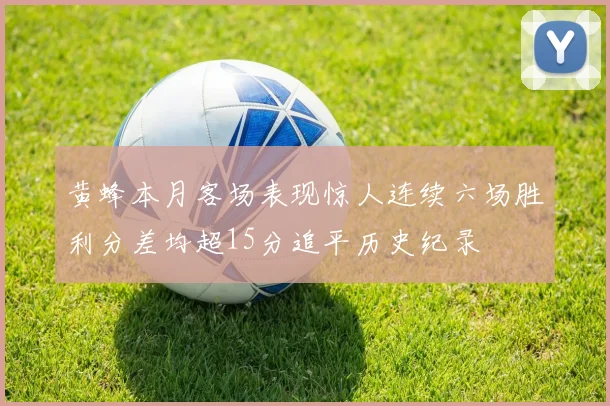 黄蜂本月客场表现惊人连续六场胜利分差均超15分追平历史纪录