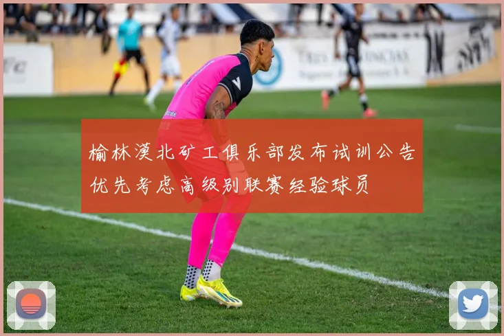 榆林漠北矿工俱乐部发布试训公告优先考虑高级别联赛经验球员