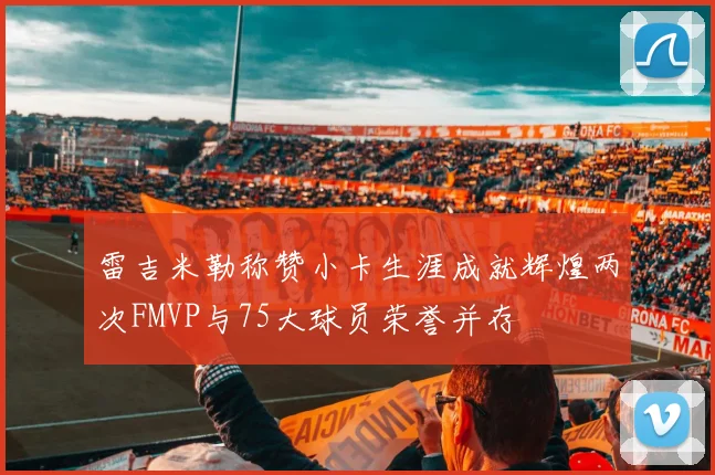 雷吉米勒称赞小卡生涯成就辉煌两次FMVP与75大球员荣誉并存