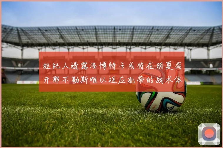 经纪人透露洛博特卡或将在明夏离开那不勒斯难以适应孔蒂的战术体系