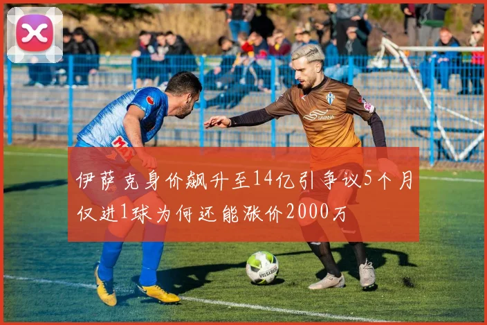 伊萨克身价飙升至14亿引争议5个月仅进1球为何还能涨价2000万