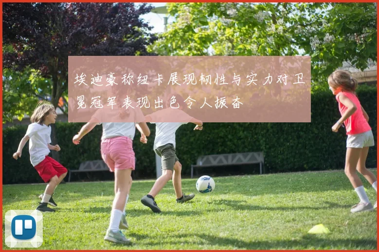 埃迪豪称纽卡展现韧性与实力对卫冕冠军表现出色令人振奋