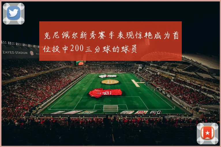 克尼佩尔新秀赛季表现惊艳成为首位投中200三分球的球员