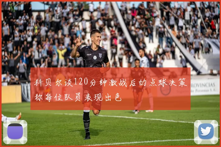 科贝尔谈120分钟激战后的点球决策称每位队员表现出色
