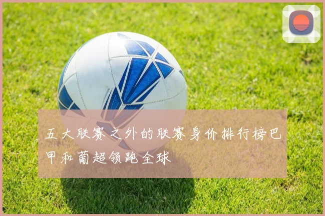 五大联赛之外的联赛身价排行榜巴甲和葡超领跑全球