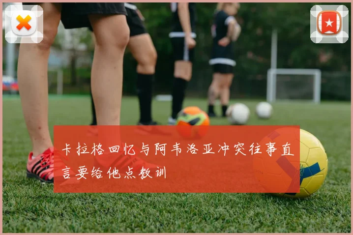 卡拉格回忆与阿韦洛亚冲突往事直言要给他点教训