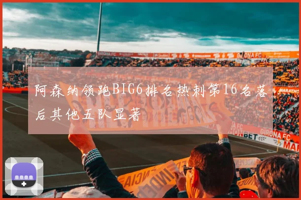 阿森纳领跑BIG6排名热刺第16名落后其他五队显著