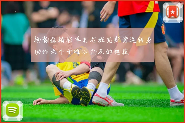 杨瀚森精彩单打尤班克斯背运转身动作大个子难以企及的绝技