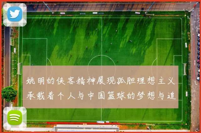 姚明的侠客精神展现孤胆理想主义承载着个人与中国篮球的梦想与追求