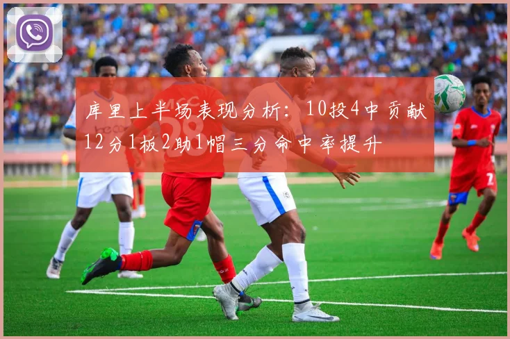 库里上半场表现分析：10投4中贡献12分1板2助1帽三分命中率提升