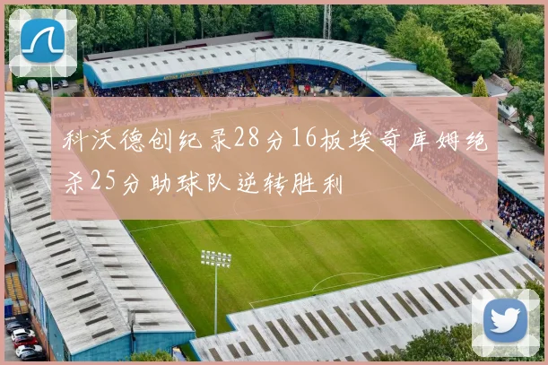 科沃德创纪录28分16板埃奇库姆绝杀25分助球队逆转胜利