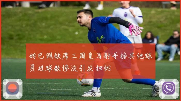 姆巴佩缺席三周皇马射手榜其他球员进球数惨淡引发担忧