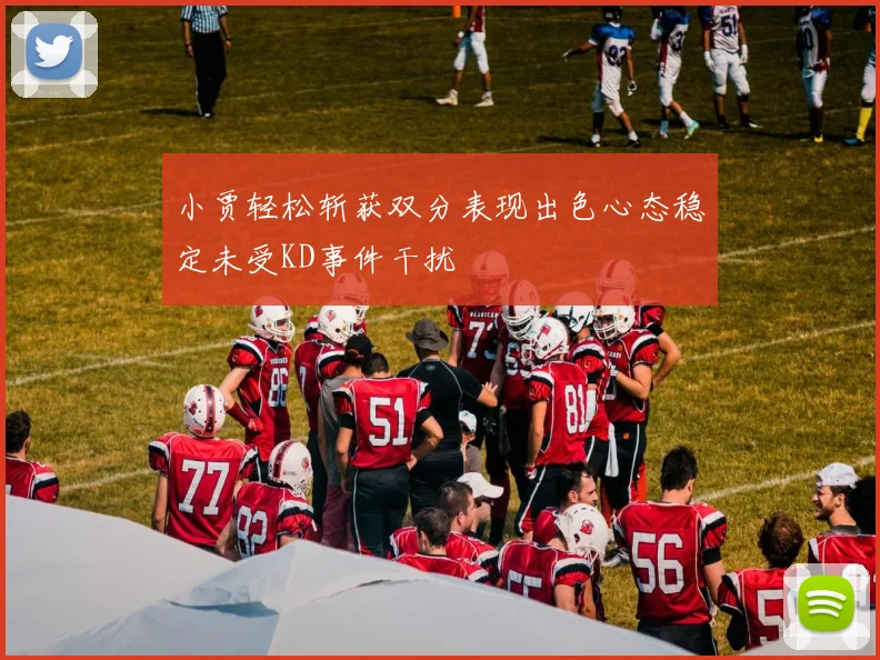 小贾轻松斩获双分表现出色心态稳定未受KD事件干扰