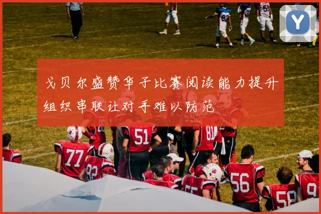 戈贝尔盛赞华子比赛阅读能力提升组织串联让对手难以防范