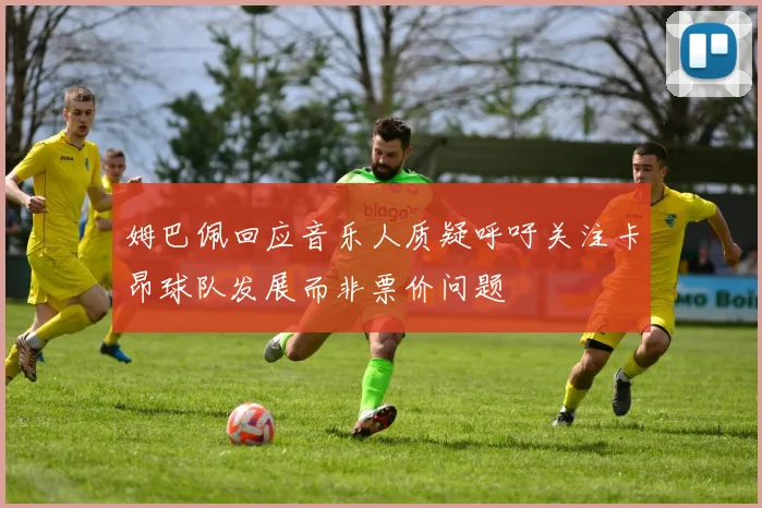 姆巴佩回应音乐人质疑呼吁关注卡昂球队发展而非票价问题