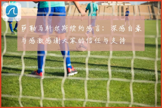 萨勒马科尔斯续约感言：深感自豪与感激感谢大家的信任与支持