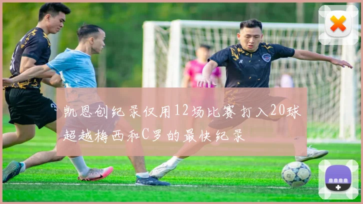 凯恩创纪录仅用12场比赛打入20球超越梅西和C罗的最快纪录
