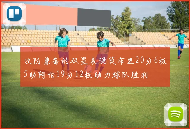 攻防兼备的双星表现莫布里20分6板5助阿伦19分12板助力球队胜利
