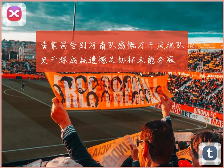 黄紫昌告别河南队感慨万千庆祝队史千球成就遗憾足协杯未能夺冠