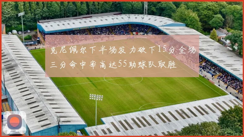克尼佩尔下半场发力砍下15分全场三分命中率高达55助球队取胜