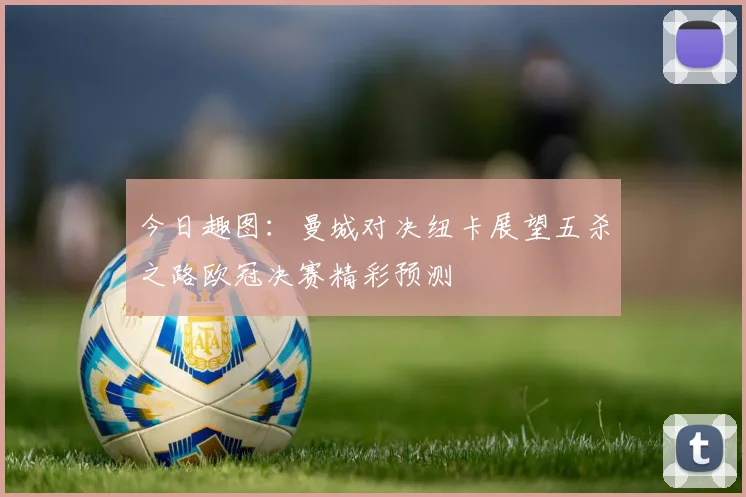 今日趣图：曼城对决纽卡展望五杀之路欧冠决赛精彩预测