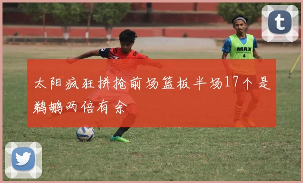 太阳疯狂拼抢前场篮板半场17个是鹈鹕两倍有余