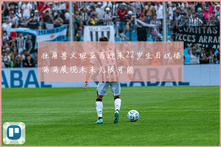 独角兽文班亚马迎来22岁生日祝福满满展现未来无限可能