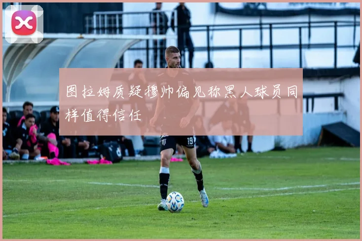 图拉姆质疑穆帅偏见称黑人球员同样值得信任