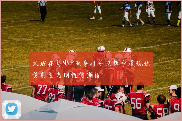 文班在与MVP竞争对手交锋中展现优势前景光明值得期待