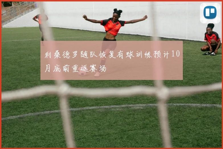 利桑德罗随队恢复有球训练预计10月底前重返赛场