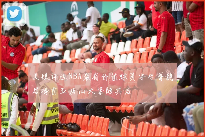 美媒评选NBA最有价值球员字母哥稳居榜首亚历山大紧随其后