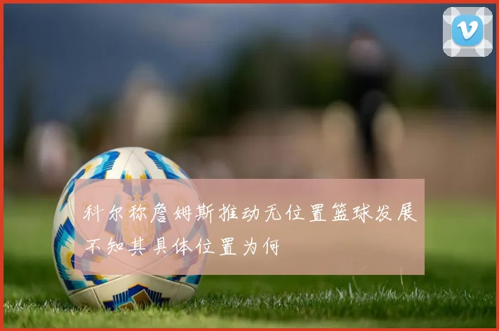 科尔称詹姆斯推动无位置篮球发展不知其具体位置为何