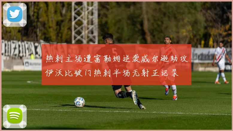 热刺主场遭富勒姆逆袭威尔逊助攻伊沃比破门热刺半场无射正记录