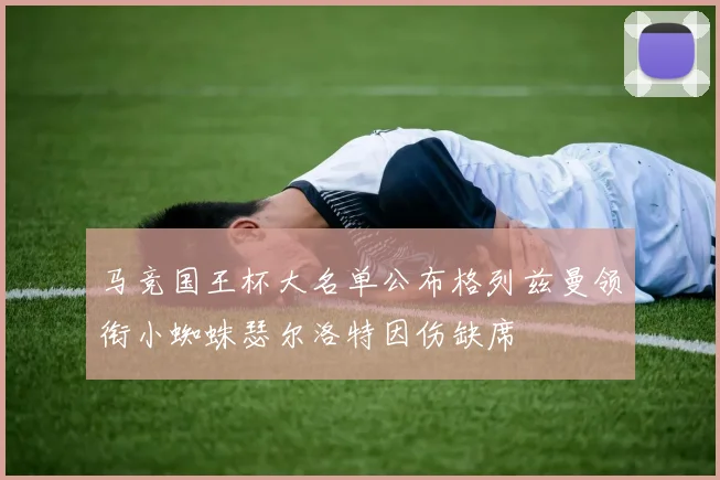 马竞国王杯大名单公布格列兹曼领衔小蜘蛛瑟尔洛特因伤缺席