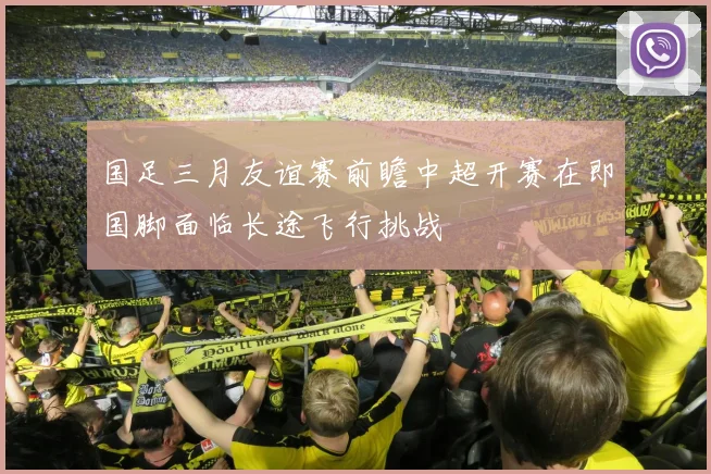 国足三月友谊赛前瞻中超开赛在即国脚面临长途飞行挑战