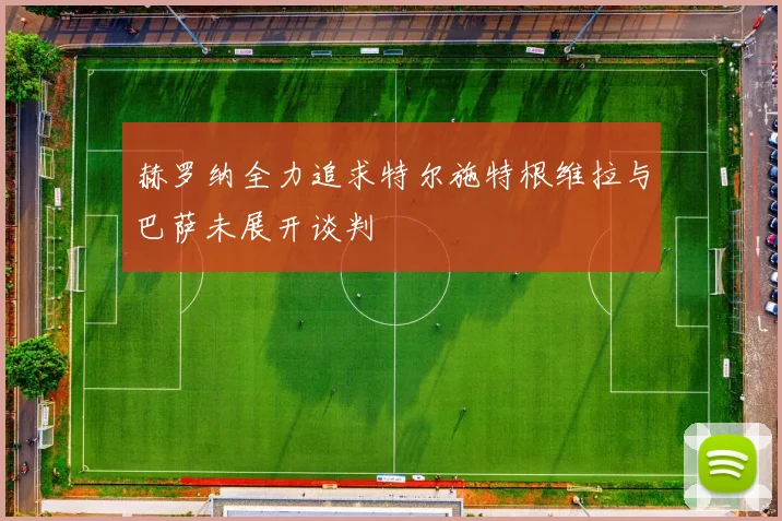 赫罗纳全力追求特尔施特根维拉与巴萨未展开谈判