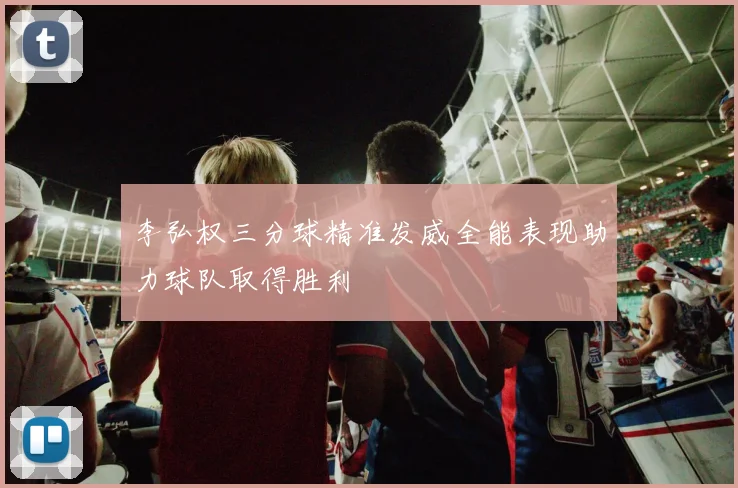李弘权三分球精准发威全能表现助力球队取得胜利