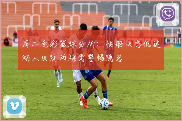 周二竞彩篮球分析：快船状态低迷湖人攻防两端需警惕隐患