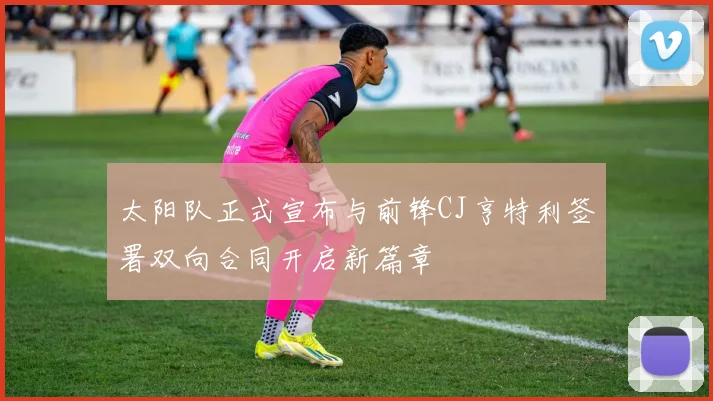 太阳队正式宣布与前锋CJ亨特利签署双向合同开启新篇章
