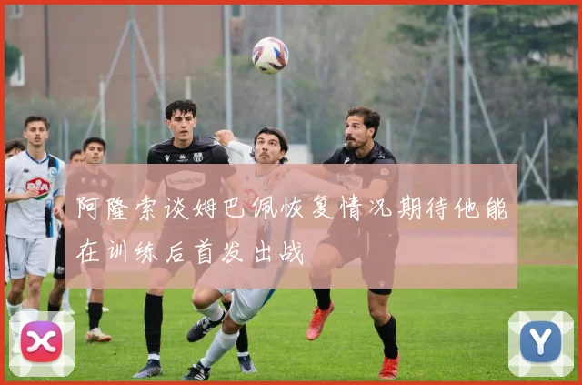 阿隆索谈姆巴佩恢复情况期待他能在训练后首发出战
