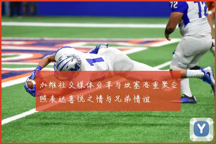 加维社交媒体分享与坎塞洛重聚合照表达喜悦之情与兄弟情谊