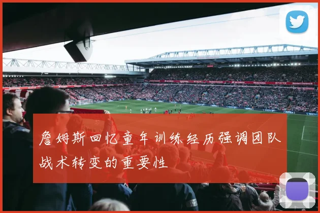 詹姆斯回忆童年训练经历强调团队战术转变的重要性