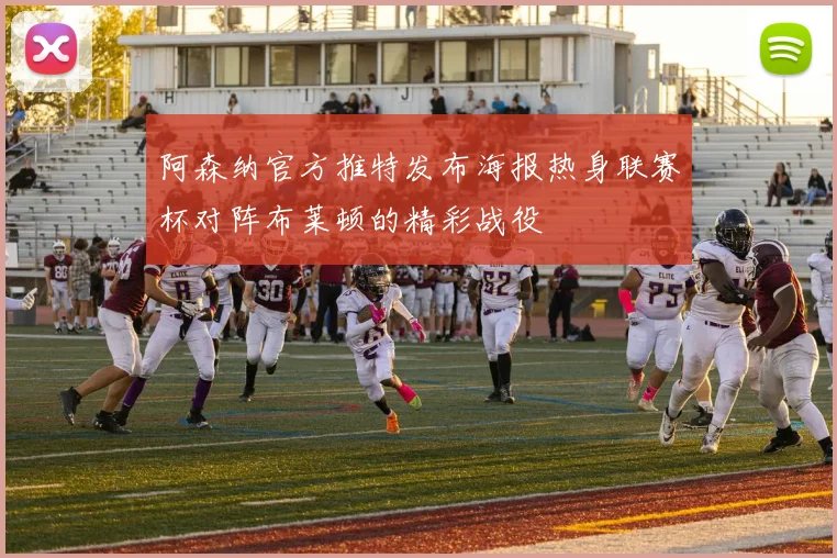 阿森纳官方推特发布海报热身联赛杯对阵布莱顿的精彩战役