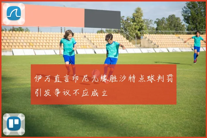 伊万直言印尼无缘胜沙特点球判罚引发争议不应成立
