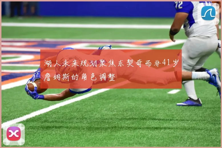 湖人未来规划聚焦东契奇而非41岁詹姆斯的角色调整