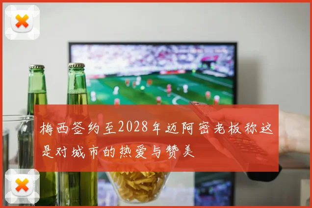 梅西签约至2028年迈阿密老板称这是对城市的热爱与赞美