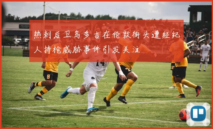 热刺后卫乌多吉在伦敦街头遭经纪人持枪威胁事件引发关注