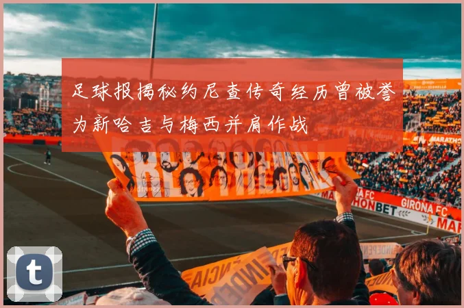 足球报揭秘约尼查传奇经历曾被誉为新哈吉与梅西并肩作战
