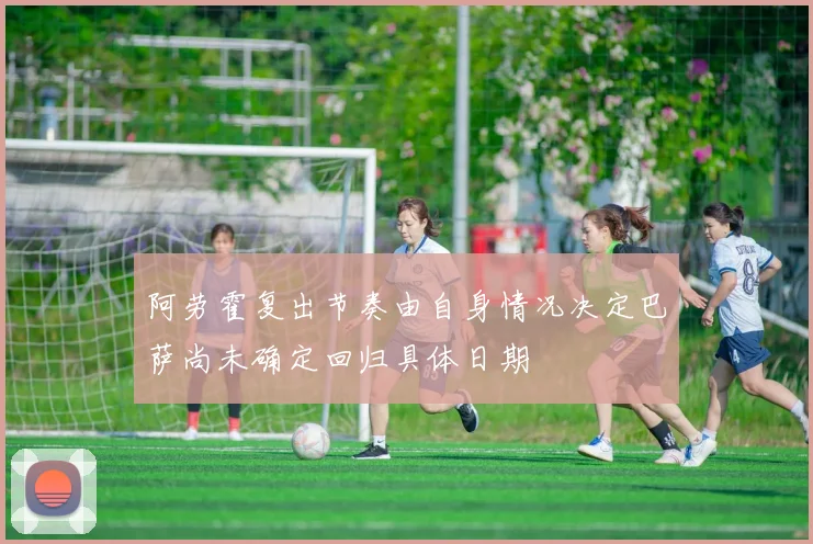 阿劳霍复出节奏由自身情况决定巴萨尚未确定回归具体日期